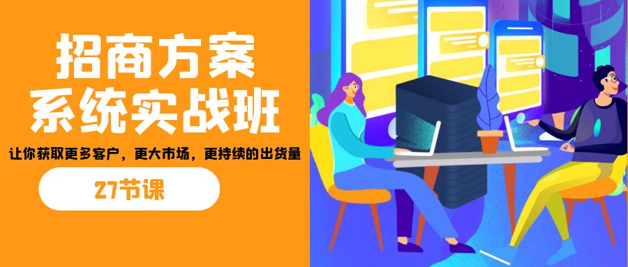 招商·方案系统实战班:让你获取更多客户,更大市场,更持续的出货量(27节)-瀚宇网创