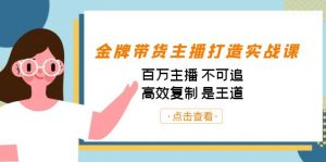 金牌带货主播打造实战课:百万主播 不可追,高效复制 是王道(10节课)-瀚宇网创