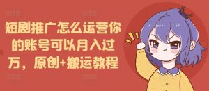 短剧推广怎么运营你的账号可以月入过万，原创+搬运教程-瀚宇网创