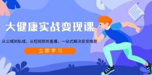 大健康实战变现课:从公域到私域,从短视频到直播,一站式解决变现难题-瀚宇网创