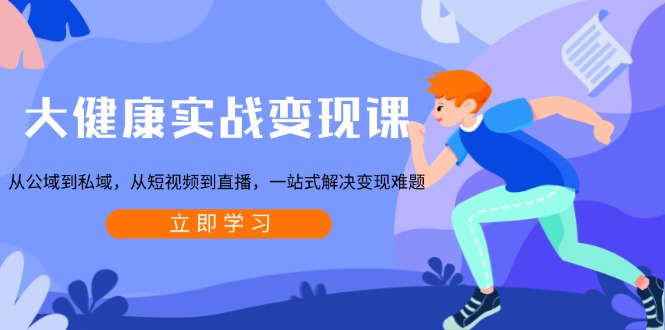 大健康实战变现课:从公域到私域,从短视频到直播,一站式解决变现难题-瀚宇网创