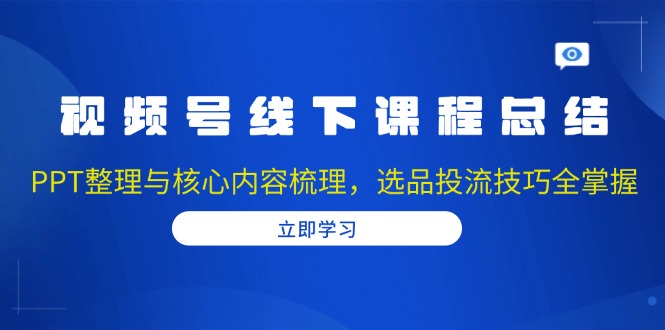 视频号线下课程总结:PPT整理与核心内容梳理,选品投流技巧全掌握-瀚宇网创