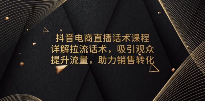 抖音电商直播话术课程，详解拉流话术，吸引观众，提升流量，助力销售转化-瀚宇网创