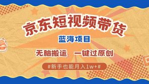 京东短视频带货 2025新风口 批量搬运 单号月入过万 上不封顶-瀚宇网创