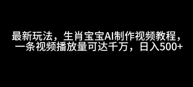 最新玩法,生肖宝宝AI制作视频教程,一条视频播放量可达千万,日入5张【揭秘】-瀚宇网创