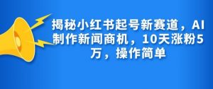 揭秘小红书起号新赛道，AI制作新闻商机，10天涨粉1万，操作简单-瀚宇网创