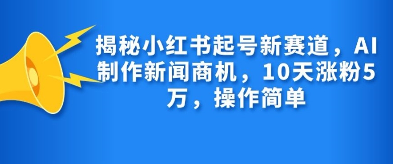 揭秘小红书起号新赛道，AI制作新闻商机，10天涨粉1万，操作简单-瀚宇网创