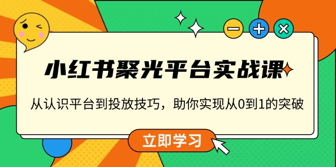小红书 聚光平台实战课,从认识平台到投放技巧,助你实现从0到1的突破-瀚宇网创