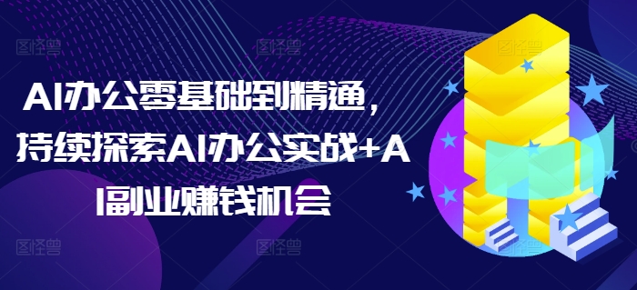 AI办公零基础到精通,持续探索AI办公实战+AI副业赚钱机会-瀚宇网创