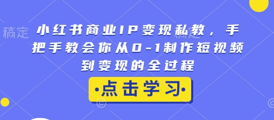 小红书商业IP变现私教,手把手教会你从0-1制作短视频到变现的全过程-瀚宇网创