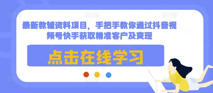 最新教辅资料项目,手把手教你通过抖音视频号快手获取精准客户及变现-瀚宇网创