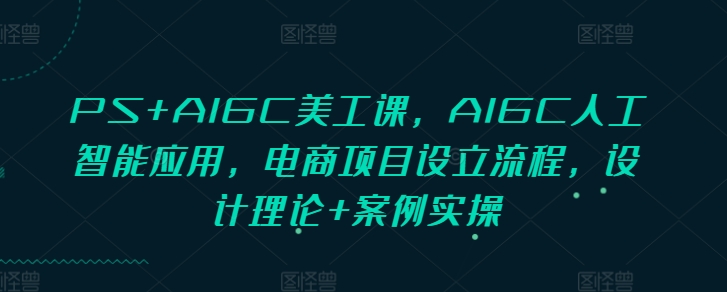 PS+AIGC美工课，AIGC人工智能应用，电商项目设立流程，设计理论+案例实操-瀚宇网创