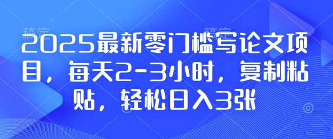 2025最新零门槛写论文项目，每天2-3小时，复制粘贴，轻松日入3张，附详细资料教程【揭秘】-瀚宇网创