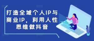 打造全域个人IP与商业IP,利用人性思维做抖音-瀚宇网创