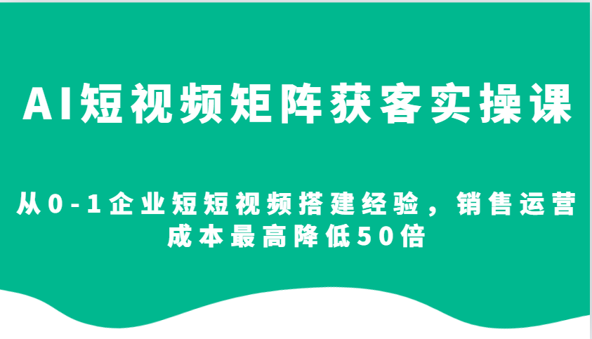 AI短视频矩阵获客实操课,从0-1企业短短视频搭建经验,销售运营成本最高降低50倍-瀚宇网创
