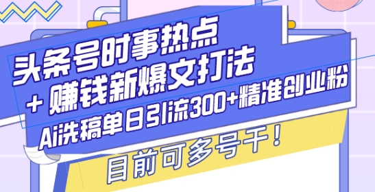 头条号时事热点+赚钱新爆文打法，Ai洗稿单日引流300+精准创业粉，目前可多号干【揭秘】-瀚宇网创