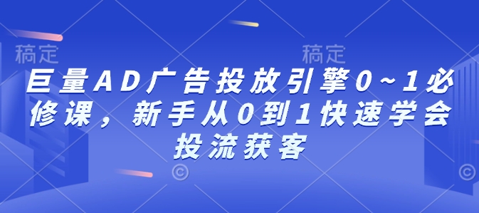 巨量AD广告投放引擎0~1必修课,新手从0到1快速学会投流获客-瀚宇网创