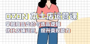 OZON 本土店运营课，掌握商品走价与选品逻辑，优化店铺运营，提升变现能力-瀚宇网创
