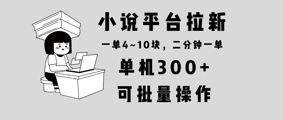 小说平台拉新，单机300+，两分钟一单4~10块，操作简单可批量。-瀚宇网创