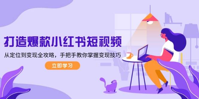 打造爆款小红书短视频，从定位到变现全攻略，手把手教你掌握变现技巧-瀚宇网创