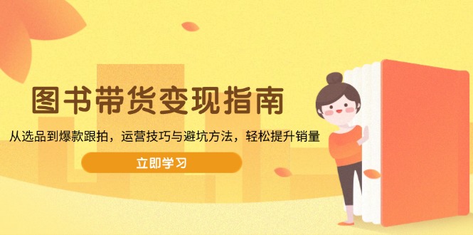 图书带货变现指南,从选品到爆款跟拍,运营技巧与避坑方法,轻松提升销量-瀚宇网创