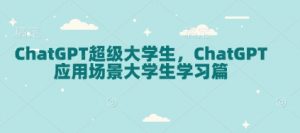 ChatGPT超级大学生，ChatGPT 应用场景大学生学习篇-瀚宇网创