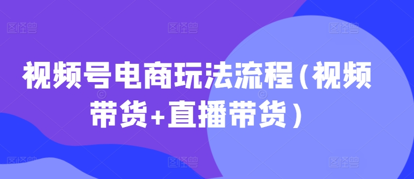 视频号电商玩法流程，视频带货+直播带货【更新2025年1月】-瀚宇网创