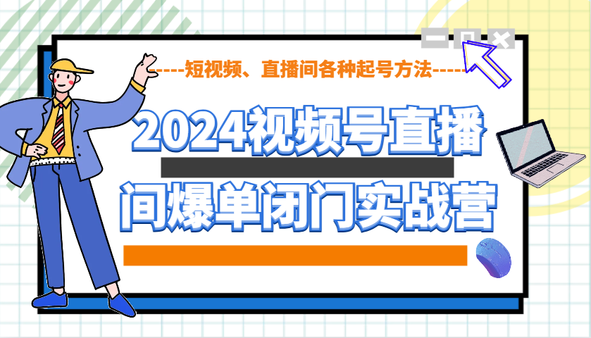 2024视频号直播间爆单闭门实战营，教你如何做视频号，短视频、直播间各种起号方法-瀚宇网创