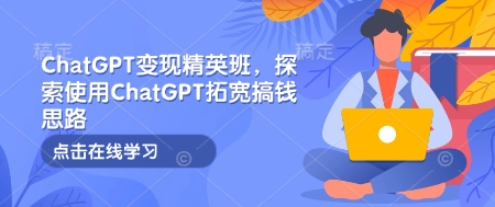 ChatGPT变现精英班,探索使用ChatGPT拓宽搞钱思路-瀚宇网创