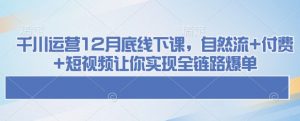 千川运营12月底线下课,自然流+付费+短视频让你实现全链路爆单-瀚宇网创