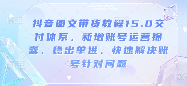 抖音图文带货教程15.0交付体系，新增账号运营锦囊、稳出单进、快速解决账号针对问题-瀚宇网创