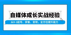 自媒体成长实战经验,从0-1起号、获客、变现,全方位提升能力-瀚宇网创