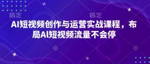 AI短视频创作与运营实战课程,布局Al短视频流量不会停-瀚宇网创