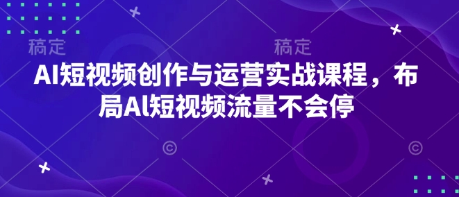 AI短视频创作与运营实战课程,布局Al短视频流量不会停-瀚宇网创