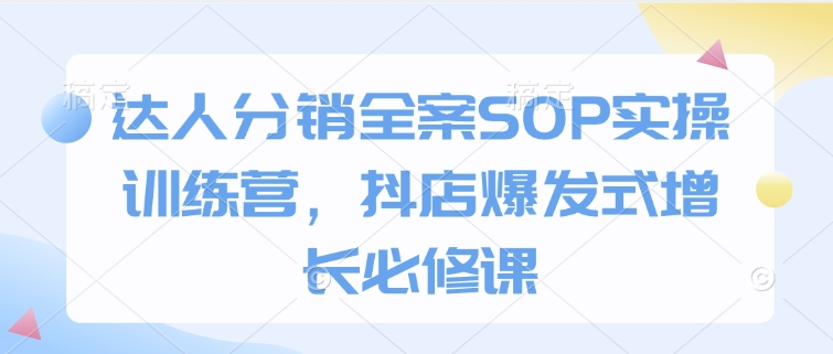 达人分销全案SOP实操训练营，抖店爆发式增长必修课-瀚宇网创