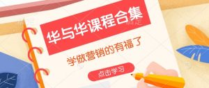 华与华课程合集,学做营销的有福了-瀚宇网创