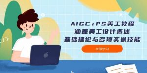 AIGC+PS美工教程:涵盖美工设计概述、基础理论与多项实操技能-瀚宇网创