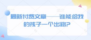 最新付费文章——谁能给我的孩子一个出路?-瀚宇网创