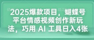 2025爆款项目，蝴蝶号平台情感视频创作新玩法，巧用 AI 工具日入4张-瀚宇网创