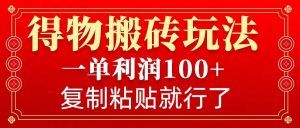 得物搬砖无门槛玩法，一单利润100+，无脑操作会复制粘贴就行-瀚宇网创