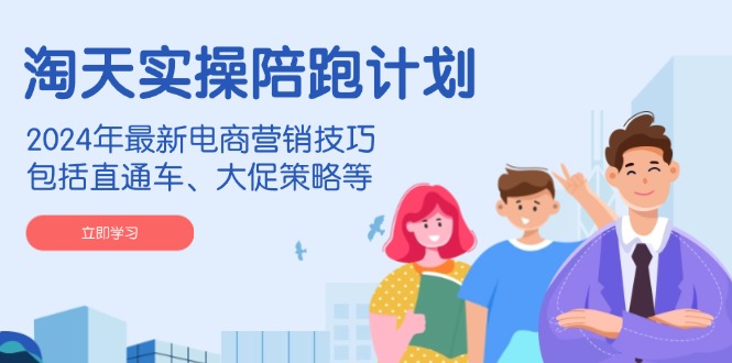 淘天实操陪跑计划，2024年最新电商营销技巧，包括直通车、大促策略等-瀚宇网创