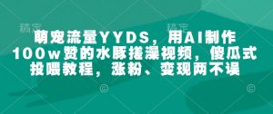 萌宠流量YYDS,用AI制作100w赞的水豚搓澡视频,傻瓜式投喂教程,涨粉、变现两不误-瀚宇网创