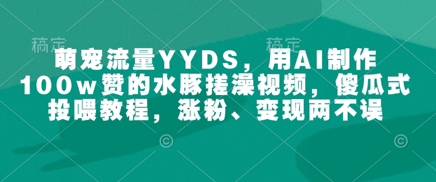 萌宠流量YYDS,用AI制作100w赞的水豚搓澡视频,傻瓜式投喂教程,涨粉、变现两不误-瀚宇网创