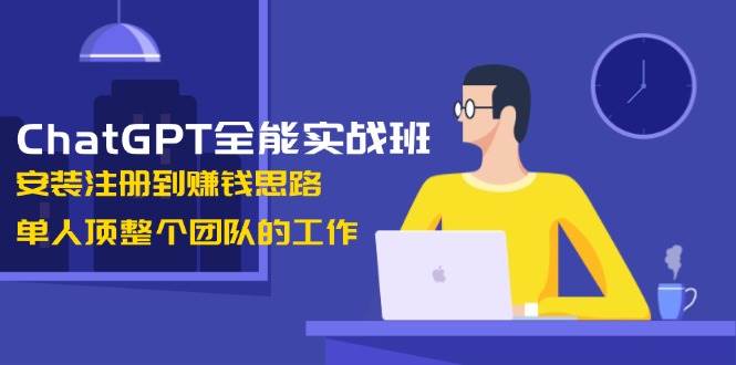 ChatGPT全能实战班，安装注册到赚钱思路，单人顶整个团队的工作-瀚宇网创