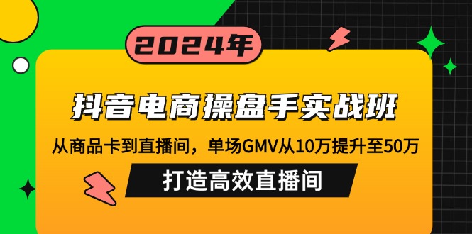 抖音电商操盘手实战班:从商品卡到直播间,单场GMV从10万提升至50万,…-瀚宇网创