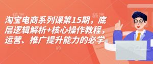 淘宝电商系列课第15期，底层逻辑解析+核心操作教程，运营、推广提升能力的必学课程+配套资料-瀚宇网创