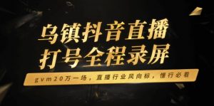 乌镇抖音直播打号全程录屏，gvm20万一场，直播行业风向标，懂行必看-瀚宇网创