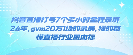抖音直播打号7个多小时全程录屏24年，gvm20万1场的录屏，懂的都懂直播行业风向标-瀚宇网创