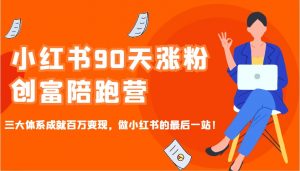 小红书90天涨粉创富陪跑营,三大体系成就百万变现,做小红书的最后一站!-瀚宇网创