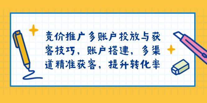竞价推广多账户投放与获客技巧，账户搭建，多渠道精准获客，提升转化率-瀚宇网创